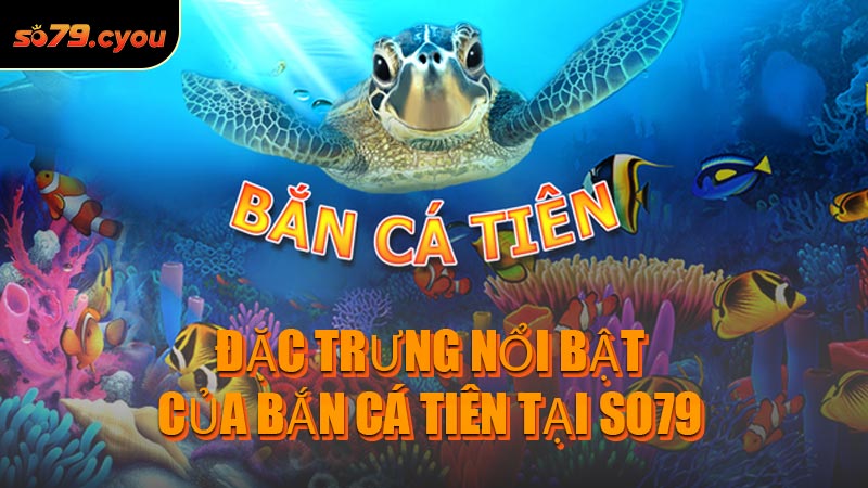 Đặc trưng nổi bật của Bắn Cá Tiên tại SO79