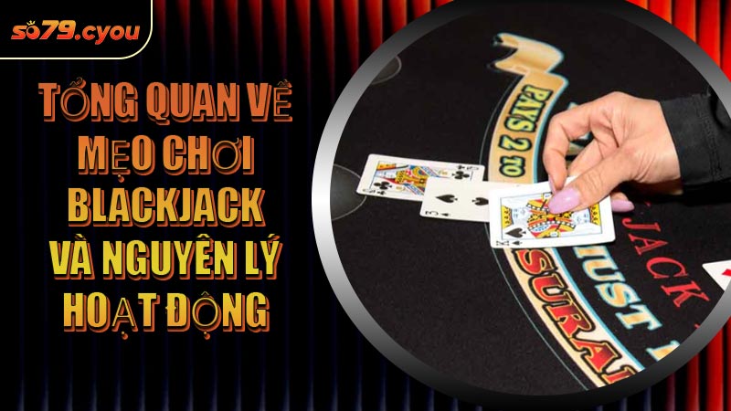 Tổng quan về mẹo chơi Blackjack và nguyên lý hoạt động